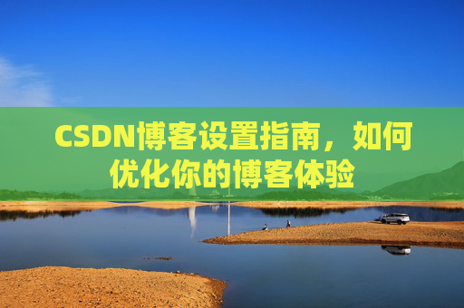 CSDN博客设置指南,如何优化你的博客体验